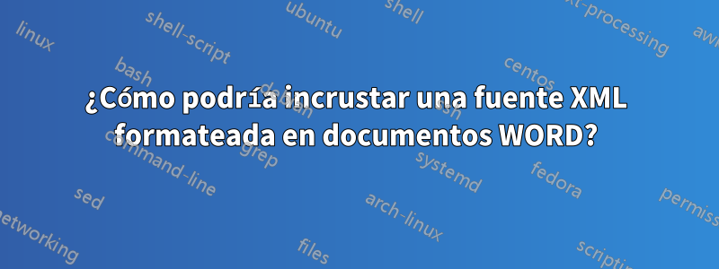 ¿Cómo podría incrustar una fuente XML formateada en documentos WORD?