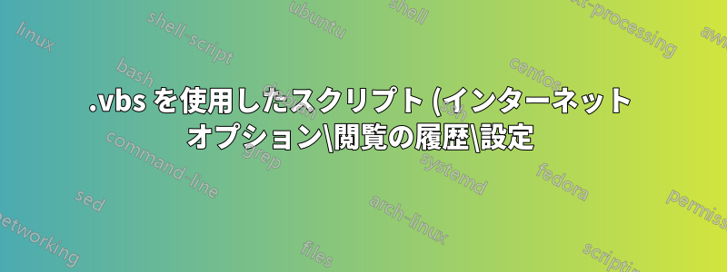 .vbs を使用したスクリプト (インターネット オプション\閲覧の履歴\設定)