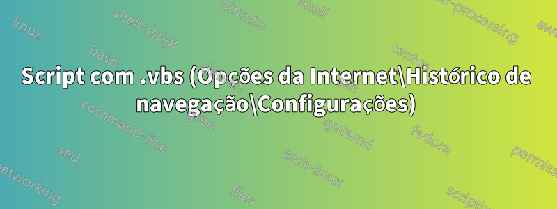 Script com .vbs (Opções da Internet\Histórico de navegação\Configurações)