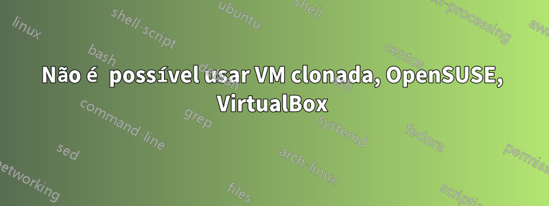 Não é possível usar VM clonada, OpenSUSE, VirtualBox