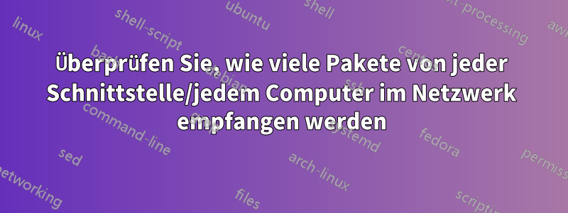 Überprüfen Sie, wie viele Pakete von jeder Schnittstelle/jedem Computer im Netzwerk empfangen werden