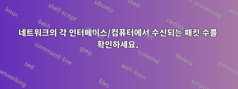 네트워크의 각 인터페이스/컴퓨터에서 수신되는 패킷 수를 확인하세요.