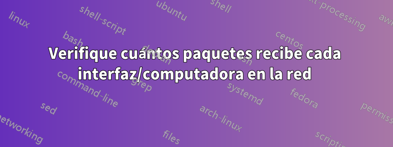 Verifique cuántos paquetes recibe cada interfaz/computadora en la red