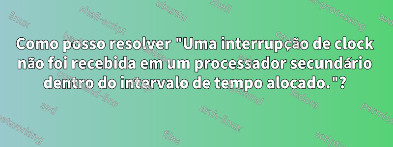 Como posso resolver "Uma interrupção de clock não foi recebida em um processador secundário dentro do intervalo de tempo alocado."?