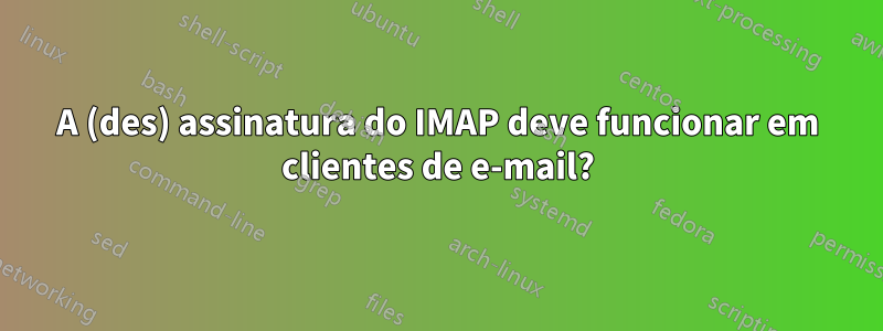 A (des) assinatura do IMAP deve funcionar em clientes de e-mail?