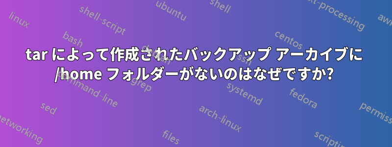 tar によって作成されたバックアップ アーカイブに /home フォルダーがないのはなぜですか?