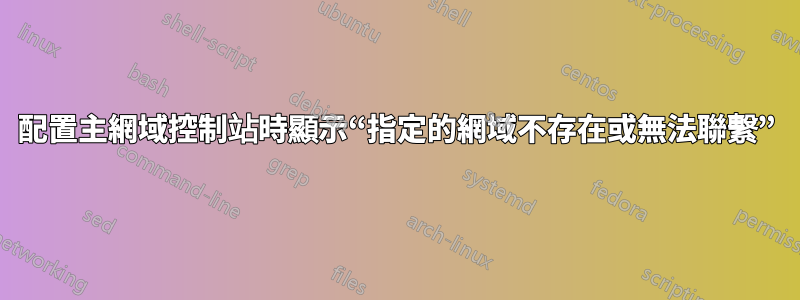 配置主網域控制站時顯示“指定的網域不存在或無法聯繫”