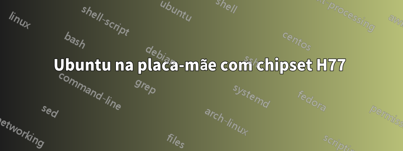 Ubuntu na placa-mãe com chipset H77