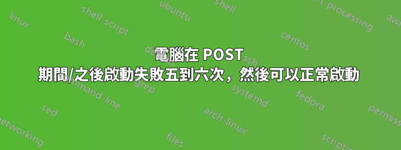 電腦在 POST 期間/之後啟動失敗五到六次，然後可以正常啟動