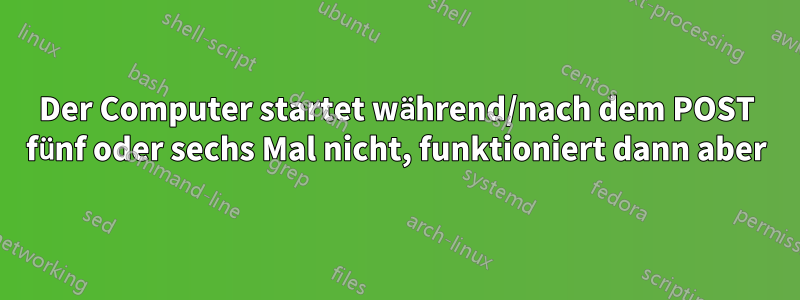 Der Computer startet während/nach dem POST fünf oder sechs Mal nicht, funktioniert dann aber