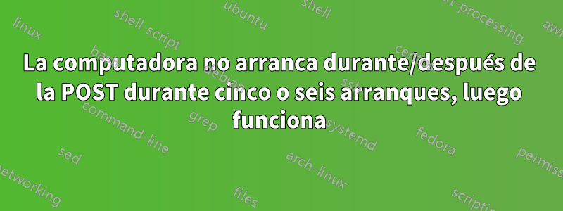 La computadora no arranca durante/después de la POST durante cinco o seis arranques, luego funciona