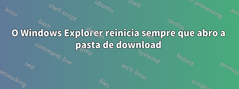 O Windows Explorer reinicia sempre que abro a pasta de download