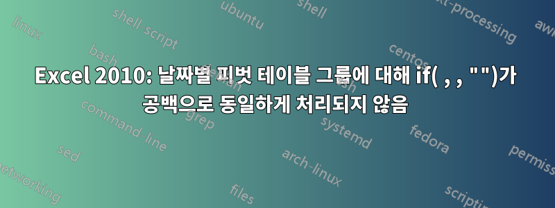 Excel 2010: 날짜별 피벗 테이블 그룹에 대해 if( , , "")가 공백으로 동일하게 처리되지 않음