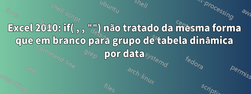 Excel 2010: if( , , "") não tratado da mesma forma que em branco para grupo de tabela dinâmica por data