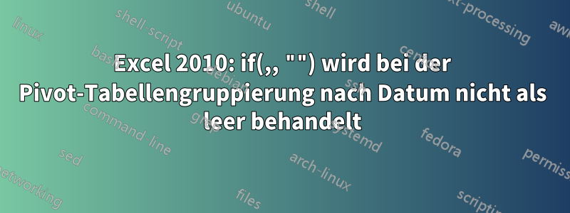 Excel 2010: if(,, "") wird bei der Pivot-Tabellengruppierung nach Datum nicht als leer behandelt