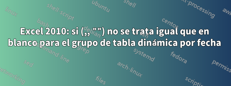 Excel 2010: si (,, "") no se trata igual que en blanco para el grupo de tabla dinámica por fecha