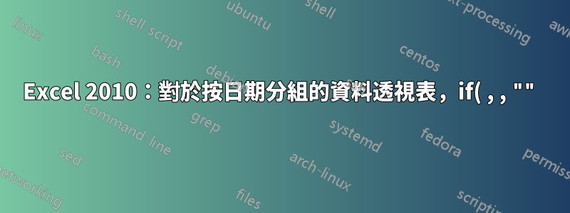 Excel 2010:對於按日期分組的資料透視表,if( , , "") 不被視為與空白相同