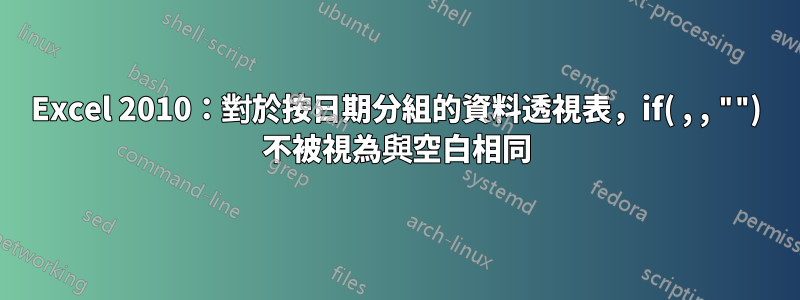 Excel 2010：對於按日期分組的資料透視表，if( , , "") 不被視為與空白相同