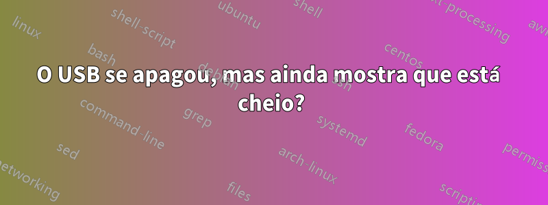 O USB se apagou, mas ainda mostra que está cheio?