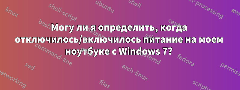 Могу ли я определить, когда отключилось/включилось питание на моем ноутбуке с Windows 7?