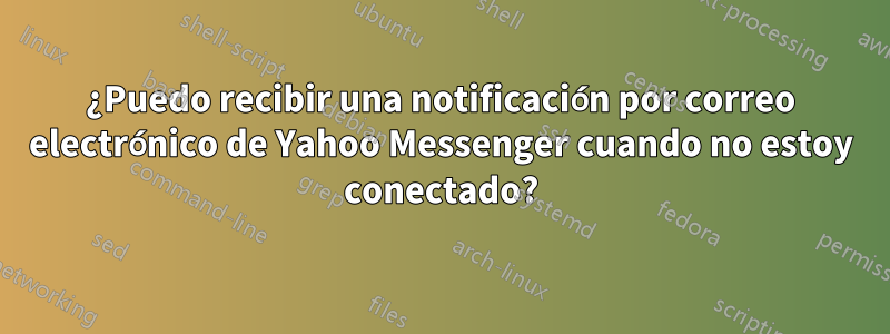 ¿Puedo recibir una notificación por correo electrónico de Yahoo Messenger cuando no estoy conectado?