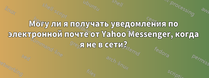 Могу ли я получать уведомления по электронной почте от Yahoo Messenger, когда я не в сети?