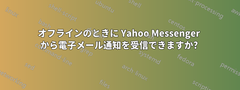 オフラインのときに Yahoo Messenger から電子メール通知を受信できますか?