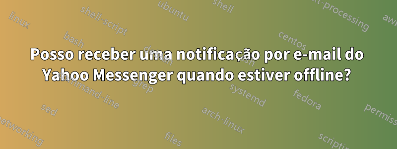 Posso receber uma notificação por e-mail do Yahoo Messenger quando estiver offline?