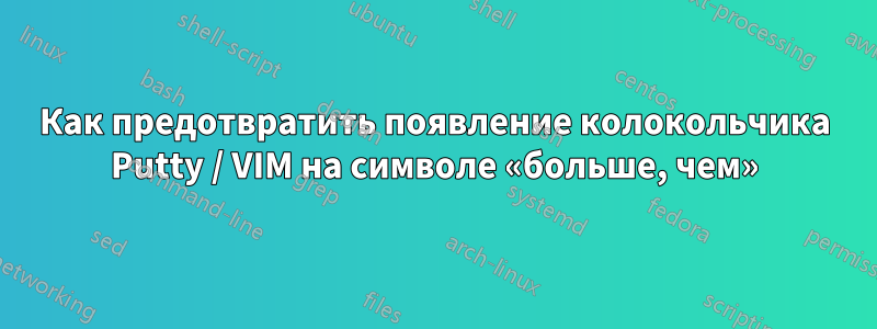 Как предотвратить появление колокольчика Putty / VIM на символе «больше, чем»