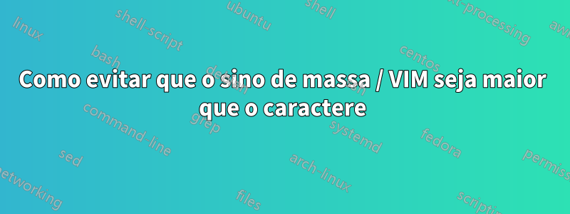 Como evitar que o sino de massa / VIM seja maior que o caractere