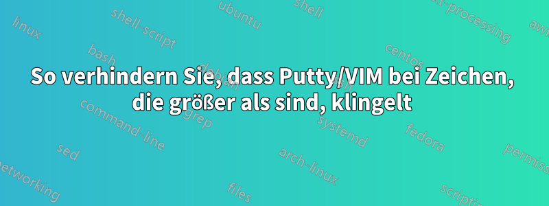 So verhindern Sie, dass Putty/VIM bei Zeichen, die größer als sind, klingelt