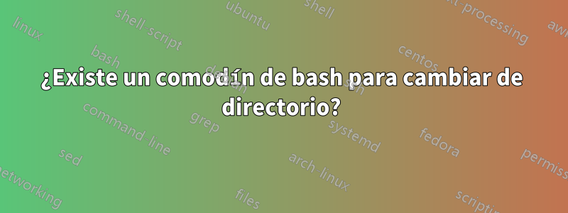 ¿Existe un comodín de bash para cambiar de directorio?