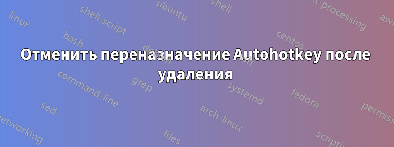 Отменить переназначение Autohotkey после удаления