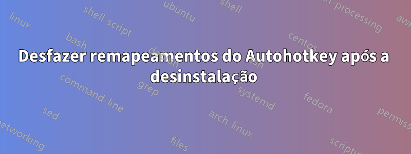 Desfazer remapeamentos do Autohotkey após a desinstalação