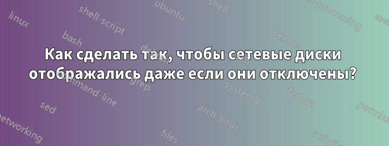 Как сделать так, чтобы сетевые диски отображались даже если они отключены?