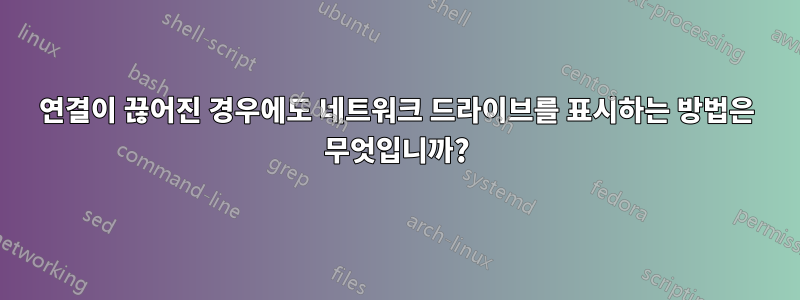 연결이 끊어진 경우에도 네트워크 드라이브를 표시하는 방법은 무엇입니까?