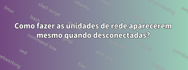 Como fazer as unidades de rede aparecerem mesmo quando desconectadas?