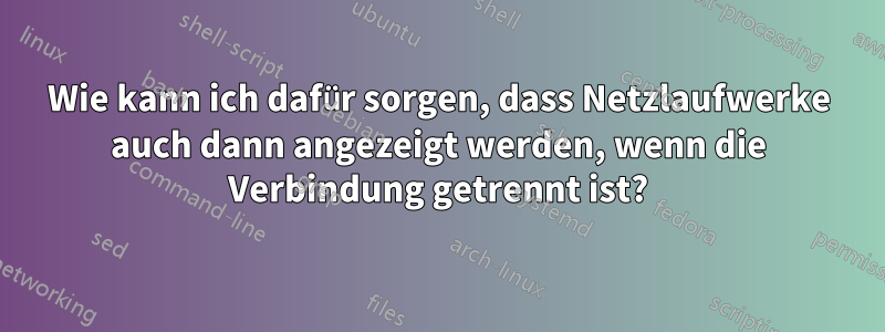 Wie kann ich dafür sorgen, dass Netzlaufwerke auch dann angezeigt werden, wenn die Verbindung getrennt ist?