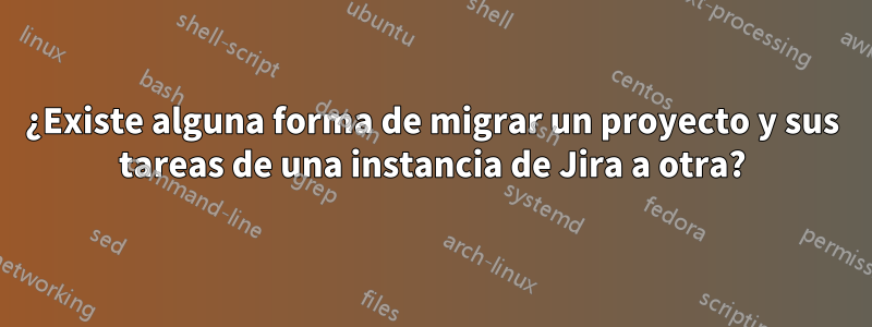 ¿Existe alguna forma de migrar un proyecto y sus tareas de una instancia de Jira a otra?