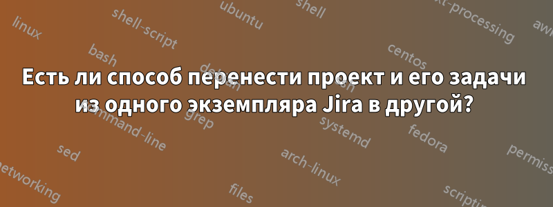 Есть ли способ перенести проект и его задачи из одного экземпляра Jira в другой?