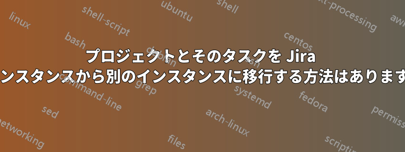 プロジェクトとそのタスクを Jira のインスタンスから別のインスタンスに移行する方法はありますか?