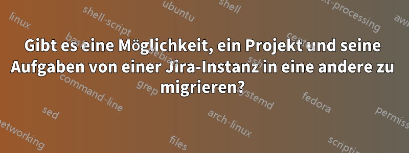 Gibt es eine Möglichkeit, ein Projekt und seine Aufgaben von einer Jira-Instanz in eine andere zu migrieren?