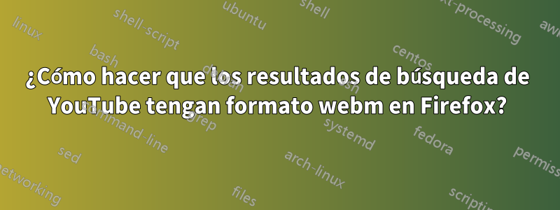 ¿Cómo hacer que los resultados de búsqueda de YouTube tengan formato webm en Firefox?