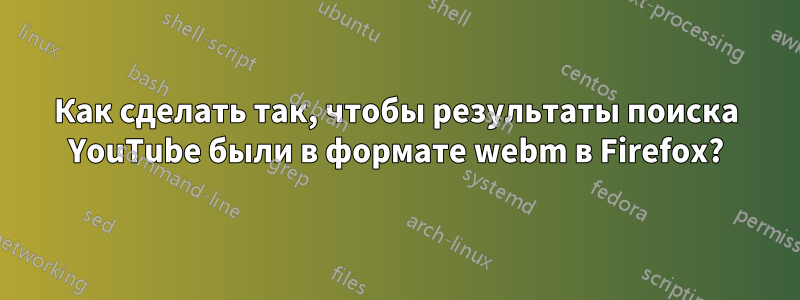 Как сделать так, чтобы результаты поиска YouTube были в формате webm в Firefox?