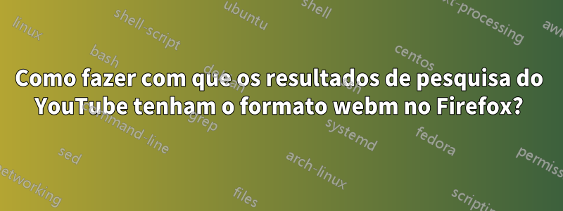 Como fazer com que os resultados de pesquisa do YouTube tenham o formato webm no Firefox?