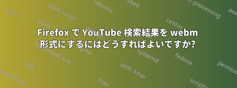 Firefox で YouTube 検索結果を webm 形式にするにはどうすればよいですか?