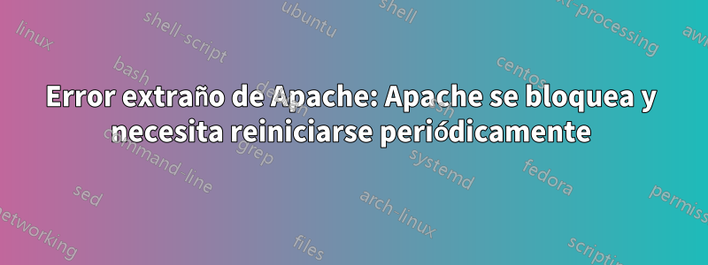 Error extraño de Apache: Apache se bloquea y necesita reiniciarse periódicamente