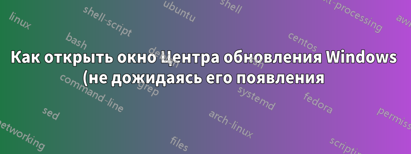 Как открыть окно Центра обновления Windows (не дожидаясь его появления)?