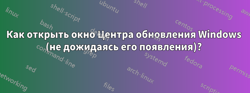 Как открыть окно Центра обновления Windows (не дожидаясь его появления)?