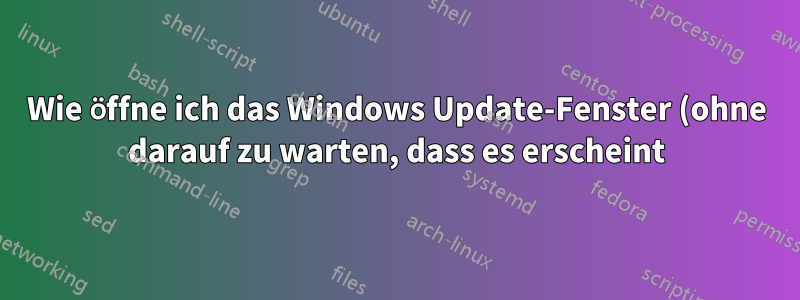 Wie öffne ich das Windows Update-Fenster (ohne darauf zu warten, dass es erscheint)?